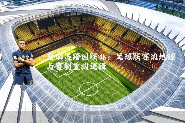 美加墨跨国联办：足球联赛的地理与赛制重构逻辑