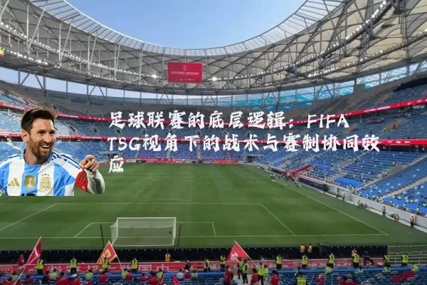 足球联赛的底层逻辑:FIFA TSG视角下的战术与赛制协同效应