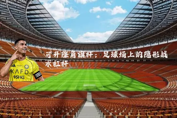 可升降角旗杆：足球场上的隐形战术杠杆