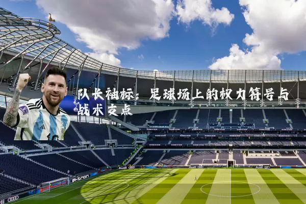 队长袖标：足球场上的权力符号与战术支点
