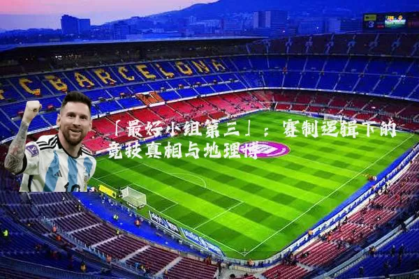 「最好小组第三」：赛制逻辑下的竞技真相与地理博弈
