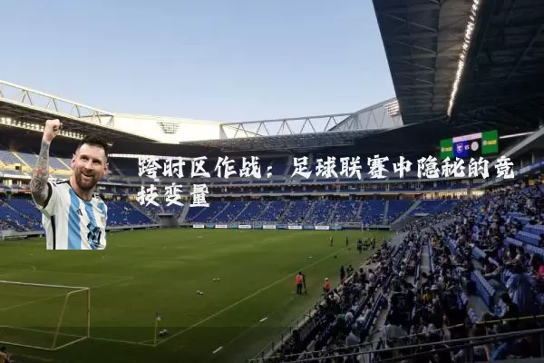 跨时区作战:足球联赛中隐秘的竞技变量