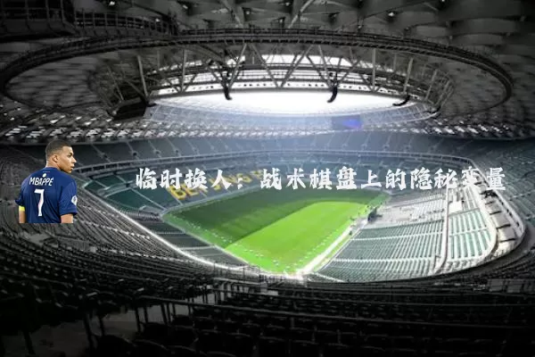 临时换人:战术棋盘上的隐秘变量