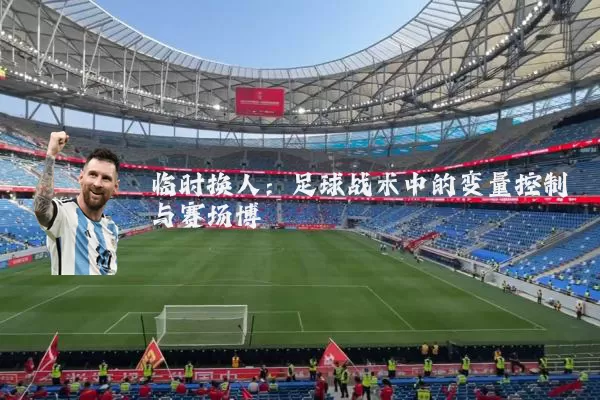 临时换人：足球战术中的变量控制与赛场博弈