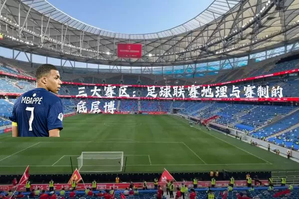 三大赛区:足球联赛地理与赛制的底层博弈