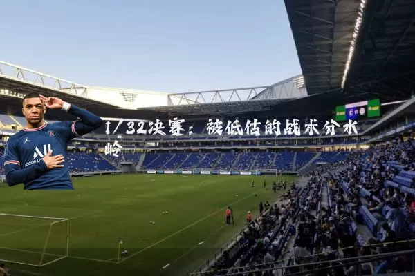 1/32决赛:被低估的战术分水岭