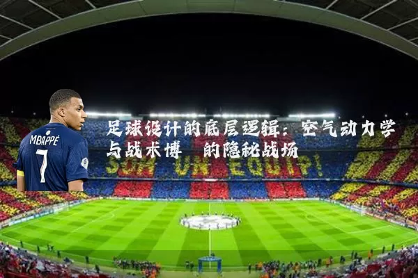足球设计的底层逻辑：空气动力学与战术博弈的隐秘战场