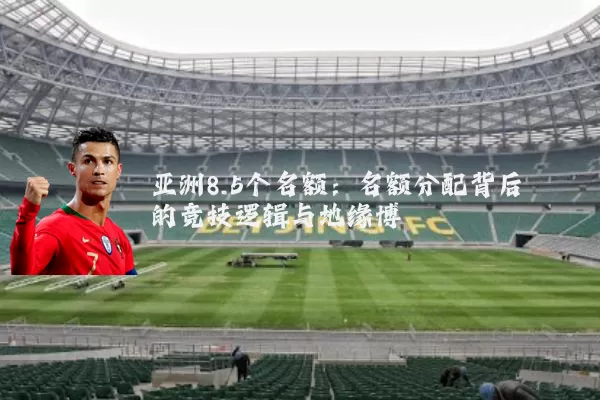 亚洲8.5个名额：名额分配背后的竞技逻辑与地缘博弈