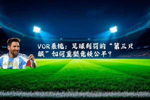 VOR系统:足球判罚的“第三只眼”如何重塑竞技公平?