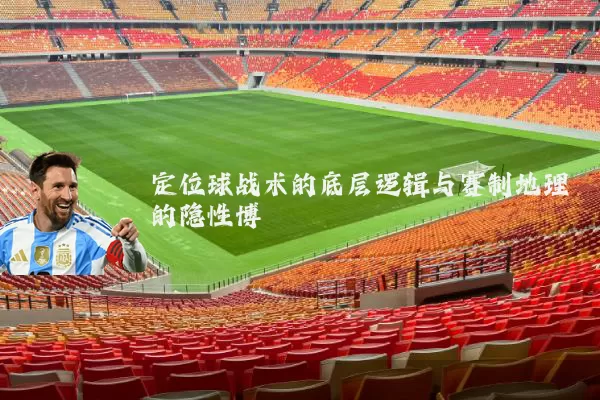 定位球战术的底层逻辑与赛制地理的隐性博弈
