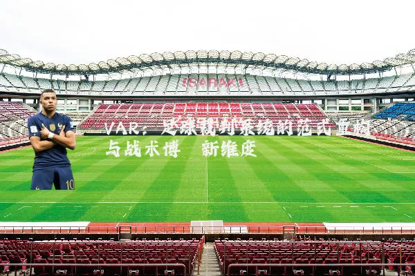 VAR：足球裁判系统的范式重构与战术博弈新维度